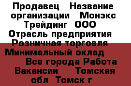 Продавец › Название организации ­ Монэкс Трейдинг, ООО › Отрасль предприятия ­ Розничная торговля › Минимальный оклад ­ 11 000 - Все города Работа » Вакансии   . Томская обл.,Томск г.